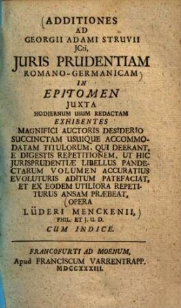 Additiones ad Georgii Adami Struvii ... Iurisprudentiam Romano-Germanicam in epitomen iuxta hodiernum usum redactam : Exhibentes magnifici auctoris desiderio succinctam usuique accomodatam titulorum, qui deerant, e digestis repetitionem... cum indice