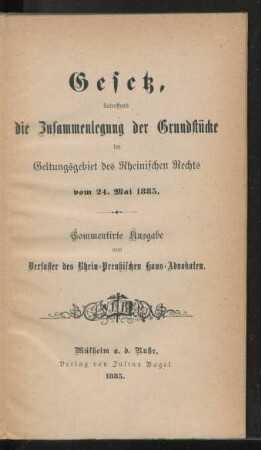 Gesetz, betreffend die Zusammenlegung der Grundstücke im Geltungsgebiet des Rheinischen Rechts vom 24. Mai 1885 : Commentirte Ausgabe vom Verfasser des Rhein-Preußischen Haus-Advokaten