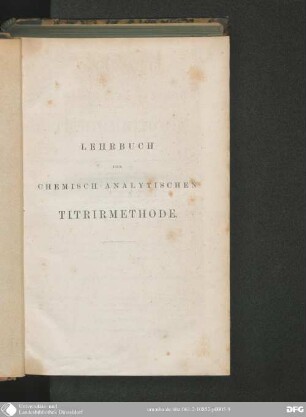 Lehrbuch der chemisch-analytischen Titriermethode : für Chemiker, Ärzte u. Pharmaceuten, Berg- und Hüttenmänner, Fabrikanten, Agronomen, Metallurgen, Münzbeamte etc. ; nach eigenen Versuchen und systematisch dargestellt