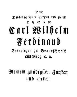 Dem Durchlauchtigsten Fürsten und Herrn Herrn Carl Wilhelm Ferdinand Erbprinzen zu Braunschweig Lüneburg et[c]. et[c]. Meinem gnädigsten Fürsten und Herrn