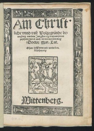 Ain Christ-||liche vnnd vast Wolgegründe be=||weysung von dem Jungsten tag/ vnd von seinen || zaychenn das er auch nit ver mer sein mag.|| Doctor Mar. Lut.|| ... || Wittenberg.||