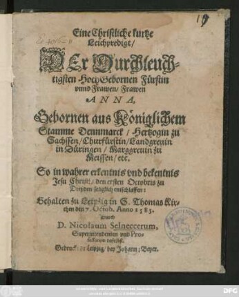 Eine Christliche kurtze || Leichpredigt/|| DEr Durchleuch=||tigsten ... Fürstin || ... Frawen || ANNA,|| Gebornen aus Königlichem || Stamme Dennmarck/ Hertzogin zu || Sachssen ... || So ... || den ersten Octobris zu || Dreßden ... entschlaffen:|| Gehalten zu Leipzig in S.Thomas Kir=||chen den 7.Octob.Anno 1585.|| Durch || D.Nicolaum Selneccerum,|| Superintendenten vnd Pro=||fessorem daselbst.||