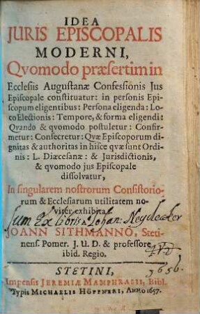 Idea Juris Episcopalis Moderni : Qvomodo praesertim in Ecclesiis Augustanae Confessionis Jus Episcopale constituatur: in personis Episcopum eligentibus: Persona eligenda: Loco Electionis: Tempore, & forma eligendi: Qvando & qvomodo postuletur ... In singularem nostrorum Consistoriorum & Ecclesiarum utilitatem noviter exhibita