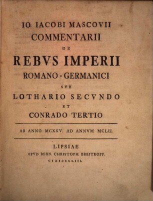 Io. Iacobi Mascovii Commentarii De Rebvs Imperii Romano-Germanici Svb Lothario Secvndo Et Conrado Tertio : Ab Anno MCXXV. Ad Annvm MCLII.