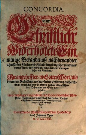 Concordia ... Christliche Widerholete Einmütige Bekandtnüsz nachbenandter Churfürsten, Fürsten vnd Stände Augspurgischer Confession, vnd derselben zu Ende deß Buchs vnderschriebener Theologen Lehre vnd Glaubens : Mit angeheffter, in Gottes Wort, als der einigen Richtschnur, wolgegründter Erklärung etlicher Artickel, bey welchen nach D. Martin Luthers seligen Absterben, Disputation vnd Streit vorgefallen. ...