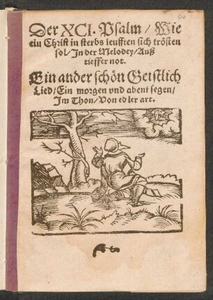 Der XCI. Psalm/ Wie || ein Christ in sterbs leufften sich trœsten || sol/ Jn der Melodey/ Auß || tieffer not.||[Übers. v. Sebaldus Heyden] Ein ander schœn Geistlich || Lied/ Ein morgen vnd abent segen/|| Jm Thon/ Von edler art.||[v. Johannes Freder d.Ä.]