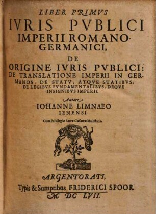 Tomvs ... Ivris Pvblici Imperii Romanogermanici, Primvs = Liber 1/3. Qvo Tractatvr De Principiis Ivris Pvblici, De Germanorvm Origine, Virtvtibvs, Vitiis, Lingva: De translatione Romani Imperii in Germanos, de eiusdem Statu atque insignibus, de Statuum numero atque notis, de Legibus fundamentalibus ...
