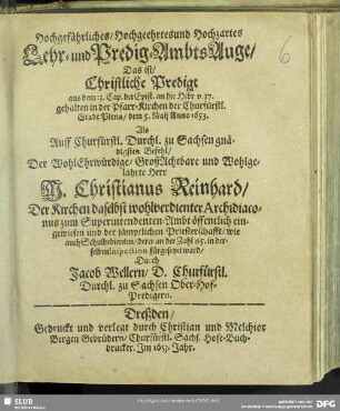 Hochgefährliches, Hochgeehrtesund Hochzartes Lehr- und Predig-AmbtsAuge, Das ist, Christliche Predigt aus dem 13. Cap. der Epist. an die Hebr. v. 17. : gehalten in der Pfarr-Kirchen der Churfürstl. Stadt Pirna, dem 5. Maij Anno 1653. Als ... M. Christianus Reinhard, Der Kirchen daselbst wohlverdienter Archidiaconus zum Superintendenten-Ambt öffentlich eingewiesen und der sämptlichen Priesterschafft, wie auch Schulbedienten, derer an der Zahl 65. in derselben Inspection, fürgesetzet ward