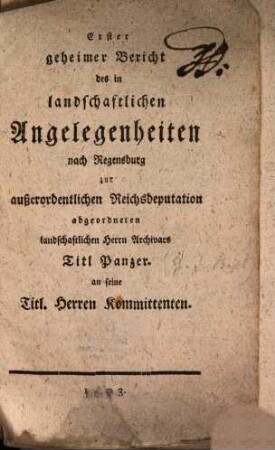 Erster geheimer Bericht des in landschaftlichen Angelegenheiten nach Regensburg zur außerordentlichen Reichsdeputation abgeordneten landschaftlichen Herrn Archivars Titl. Panzer an seine Titl. Herren Kommittenten