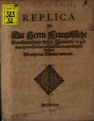 Replica So Die Herrn Frantzösische Gevollmächtigte den 7. Januarij 1646. denen Herrn Mediatoren, auff das jüngstes Keyserl. Antwort. Mit mehrerem Mündlich vorbracht