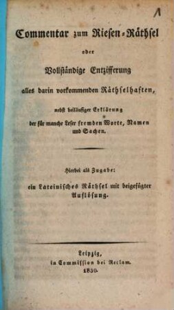 Commentar zum Riesen-Räthsel, oder vollständige Entzifferung alles darin vorkommenden Räthselhaften, nebst beiläufiger Erklärung der für manche Leser fremden Worte, Namen und Sachen : Hierbei als Zugabe: ein Lat. Räthsel m. beigefügter Auflösung
