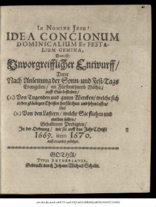 Idea Concionum Dominicalium Et Festalium Gemina, Das ist Unvorgreifflicher Entwurff/ Derer Nach Anleitung der Sonn- und Fest-Tags Evangelien/ Im Fürstenthumb Gotha/ auff Gut-befinden/ (1.) Von Tugenden und guten Wercken ... Und (2.) Von den Lastern ... Gehaltenen Predigten : In der Ordnung/ wie sie auff das Jahr Christi 1669. item 1670. auff einander gefolget