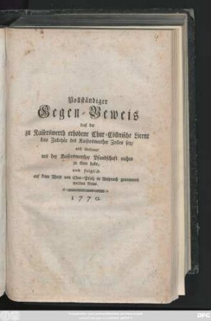 Vollständiger Gegen-Beweis daß der zu Kaiserswerth erhobene Chur-Cöllnische Licent kein Zubehör des Kaiserswerther Zolles sey, auch überhaupt mit der Kaiserswerther Pfandschaft nichts zu thun habe, und folglich auf keine Weise von Chur-Pfalz in Anspruch genommen werden könne