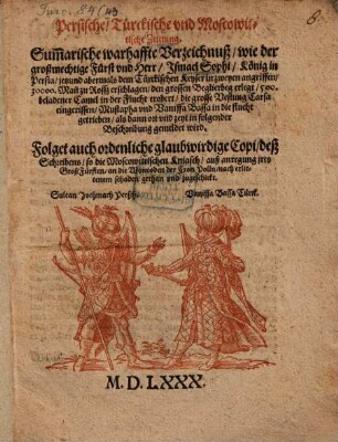Persische Türckische vnd Moscowittische Zeittung. Sum[m]arische warhaffte Verzeichnuß wie der großmechtige Fürst vnd Herr Jsmael Sophi König in Persia jetzund abermals dem Türckischen Keyser in zweyen angriffen 30000. Man[n] zu Rossz erschlagen ... : Folget auch ordenliche glaubwirdige Copi deß Schreibens so die Moscowittischen Kniasch auß anregung jres GroßFürsten an die Woiwoden der Cron Polln ... zugeschickt. ...