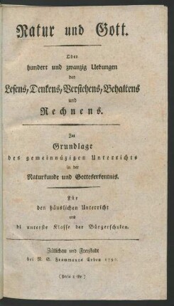 Natur und Gott. Oder hundert und zwanzig Uebungen des Lesens, Denkens, Verstehens, Behaltens und Rechnens : Zur Grundlage des gemeinnüzigen Unterrichts in der Naturkunde und Gotteserkenntnis ; für den häuslichen Unterricht und di [!] unterste Klasse der Bürgerschulen
