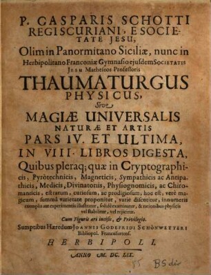 P. Gasparis Schotti Regiscuriani E Societate Jesu ... Magia Universalis Naturae Et Artis, Sive Recondita naturalium & artificialium rerum scientia ... : Opus Quadripartitum ..., 4. Thaumaturgus Physicus : In VIII. Libros Digesta, Quibus pleraq[ue] quae in Cryptographicis ... ac Chiromanticis, est ...