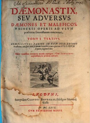 Mallevs Maleficarvm, Maleficas et Earvm haeresim frameâ conterens, Ex Variis Avctoribvs Compilatvs, & in quatuor Tomos iustè distributus, Qvorvm Dvo Priores Vanas Daemonvm versutias, praestigiosas eorum delusiones, superstitiosas Strigimagarum caeremonias, horrendos etiam cum illis congressus, exactam denique tam pestiferae sectae disquisitionem, & punitionem complectuntur. Tertius praxim Exorcistarum ad Daemonum, & Strigimagarum maleficia de Christi fidelibus pellenda; Quartus verò Artem Doctrinalem, Benedictionalem, & Exorcismalem continent, 3. Daemonastix, Sev Adversvs Daemones Et Maleficos, Vniversi Operis Ad Vsvm praesertim Exorcistarum concinnati, Tomvs Tertivs Complectens Varios In Eam Rem Editos tractatus, aliosque nunc primum è tenebris erutos quorum Syllabvm Sequens pagina dabit : cum Indicibvs copiosissimis & ad fidem restitutis