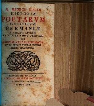 M. Georgii Lizelii Historia Poetarum Graecorum Germaniae : A Renatis Literis Ad Nostra Usque Tempora. Ubi Eorum Vitae, Poemata Et In Priscos Poetas Graecos Merita Recensentur