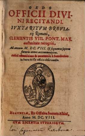 Ordo Officii Divini Recitandi : Ivxta Ritvm Breviarij Romani, Clementis VIII. Pont. Max. auctoritate recogniti ... ; Ad annum M.DC.VIII. & sequentes septem futuros annos accommodatus ; Additâ admonitione de caeremoniis à sacerdotibus in Sacro Missae officio obseruandia