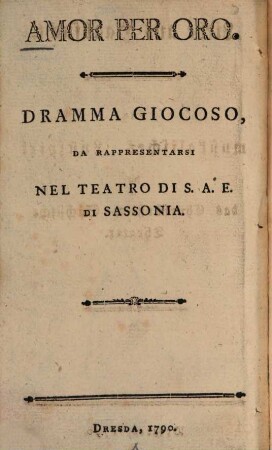 Amor per oro : Dramma Giocoso Da Rappresentarsi Nel Teatro Di S.A.E. Di Sassonia = Liebe aus Haabsucht : Ein musikalisches Lustspiel für das Churfürstlich-Sächsische Theater