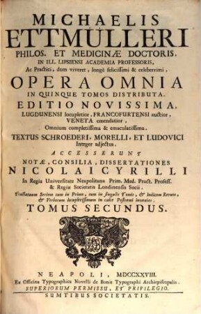 Michaelis Ettmülleri ... Opera Omnia : In Quinque Tomos Distributa ... : Textus Schroederi, Morelli, Et Ludovici Integer adjectus : Accesserunt Notæ, Consilia, Dissertationes Nicolai Cyrilli .... Tomus Secundus