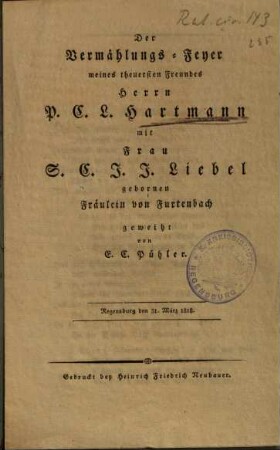 Der Vermählungs-Feyer meines theuersten Freundes Herrn P. C. L. Hartmann mit Frau S. C. J. J. Liebel gebornen Fräulein von Furtenbach geweiht : Regensburg den 31. März 1818.