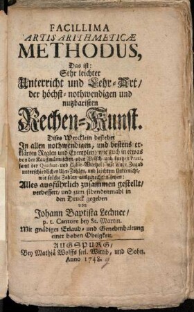 Facillima Artis Arithmeticæ Methodus, Das ist: Sehr leichter Unterricht und Lehr-Art, der höchst-nothwendigen und nutzbaristen Rechen-Kunst : Dises Wercklein bestehet In allen nothwendigen, und bestens erklärten Reglen und Exemplen: wie auch in etwas von der Kauffmännischen, oder Welsch und kurtzen Praxi, samt der Quadrat- und Cubie-Wurtzel ; mit einer Zugab unterschiedlicher Uhr-Zahlen, und leichtem Unterricht, wie solche Zahlen auszurechnen seyen