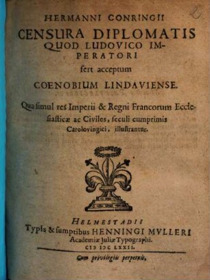 Hermanni Conringii Censura Diplomatis Quod Ludovico Imperatori fert acceptum Coenobium Lindaviense : Qua simul res Imperii & Regni Francorum Ecclesiasticae ac Civiles, seculi cumprimis Carolovingici, illustrantur