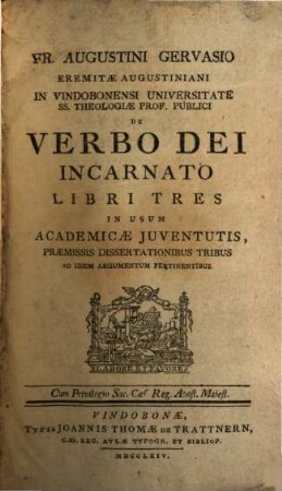 Fr. Augustini Gervasio Eremitae Augustiniani In Vindobonensi Universitate Ss. Theologiae Prof. Publici De Verbo Dei Incarnato Libri Tres : In Usum Academicae Juventutis, Praemissis Dissertationibus Tribus Ad Idem Argumentum Pertinentibus