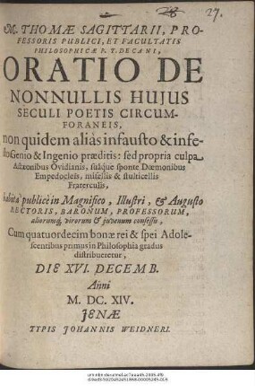 M. Thomae Sagittarii ... Oratio De Nonnullis Huius Seculi Poetis Circumforaneis : non quidem alias infausto & infesto Genio & Ingenio praeditis: sed propria culpa Actaeonibus Ovidianis, suaque sponte Doemonibus Empedocleis, misellis & stulticellis Fraterculis ; habita ... Die XVI. Decemb. Anni M.DC.XIV.