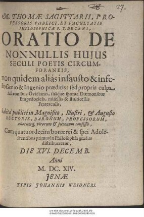 M. Thomae Sagittarii ... Oratio De Nonnullis Huius Seculi Poetis Circumforaneis : non quidem alias infausto & infesto Genio & Ingenio praeditis: sed propria culpa Actaeonibus Ovidianis, suaque sponte Doemonibus Empedocleis, misellis & stulticellis Fraterculis ; habita ... Die XVI. Decemb. Anni M.DC.XIV.