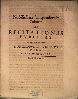 Nobilissimae Iurisprudentiae Cultores Ad Recitationes Pvblicas peramanter inuitat J. Philippvs Slevogtivs D. & P.P.