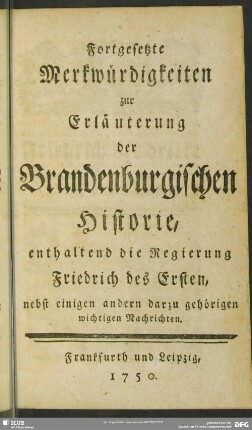 Fortgesetzte Merkwürdigkeiten zur Erläuterung der Brandenburgischen Historie : enthaltend die Regierung Friedrich des Ersten