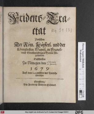 Fridens-Tractat Zwischen Der Röm. Käyserl. und der Königlichen Mayest. in Franckreich Gevollmächtigten Herren Abgesandten Geschlossen Zu Nimegen den 5. Februarii 26. Ianuarii. 1679 : Auß dem Lateinischen ins Teutsche übersetzet