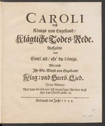 Caroli deß Königs von Engelland/ Klägliche Todes-Rede : Auffgesetzt von GottLieb/ ehr' die Könige ; Wie auch Ihr Kön. Mayst. von Engelland/ Klag: und Sterb-Lied. In der Melodey: Wol dem der sich nur lest vergnügen/ An dem waß ihm das Glücke giebt/ [et]c.