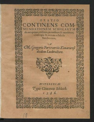 ORATIO || CONTINENS COM=||MENDATIONEM SCHOLARVM || ab antiquitate, vtilitate, jucunditate & necessitate,|| conscripta & recitata in Schola || Iutrebociana,|| A || M. Gregorio Forvvercio Konariensi || ibidem Ludirectore.||