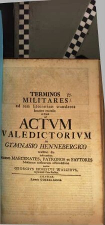 Terminos militares ad rem litterariam translatos breviter recenset, et simul ad actum valedictorium in gymnasio Hennebergico crastino die instituendum omnes maecenates, patronos et fautores Musarum nostrarum officiosissime invitat Georgius Ernestus Walchius