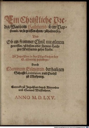 Ein Christliche Predig, Was vom Hailthumb, so im Papstumb, in so grossen ehren, zuhalten sey. Vnd Ob ein frommer Christ mit guttem gewissen, zu disem oder jhenem Hailigen Walfarten gehn künde : Zu Ingolstatt in der Pfarrkichen bey S. Mauritz gepredigt