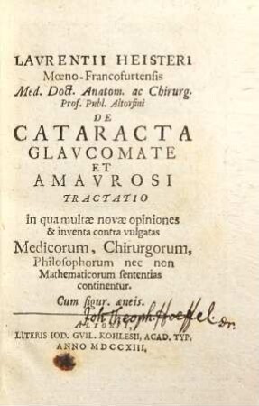 Lavrentii Heisteri Mœno-Francofurtensis Med. Doct. Anatom. ac Chirurg. Prof. Publ. Altorfini De Cataracta Glavcomate Et Amavrosi Tractatio : in qua multae novae opiniones & inventa contra vulgatas Medicorum, Chirurgorum, Philosophorum nec non Mathematicorum sententias continentur