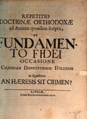 Repetitio doctrinae orthodoxae ad amicos quosdam scripta de fundamento fidei, occasione cuiusdam disputationis Halensis de quaestione: an haeresis sit crimen?