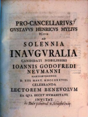 Pro-Cancellarivs Gvstavvs Henricvs Mylivs Ictvs Ad Solennia Inavgvralia Candidati Nobilissimi Ioannis Godofredi Nevmanni ... Invitat : [praefatus de modo procedendi in subhastationibus]