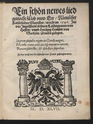 Ein schœn newes lied || gemacht z°u lob vnnd Eer/ Rœmischer || Kaiserlicher Mayestat/ wie sy im 1546. Jar || vor Jngolstadt widern Landtgrauen von || Hessen/ vnnd Hertzog Hansen von || Sachsen/ z°u veldt gelegen.|| ... Jn der weiß wie die schlacht von Pauia gesungen wirt.||