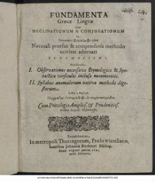 Fundamenta Graecae Linguae Sive Declinationum & Coniugationum in Iuventutis Philellēnos usum Naturali prorsus & compendiosa methodo noviter adornati Schematismi : Adsesserunt I. Observationes necessariae Etymologicae & Syntacticae versiculis inclusae mnemonicis. II. Syllabus anomalorum nativa methodo digestorum