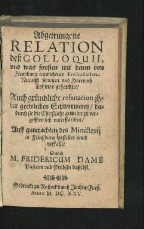 Abgetrungene Relation deß Colloquii, und was sonsten mit denen von Flenßburg entwichenen Enthusiasten Niclauß Knutzen und Hartwich Lohman gehandlet : Auch gründliche refutation ihrer grewlichen Schwermerey/ dadurch sie die Christliche gemeine zu vergifften sich unterstanden