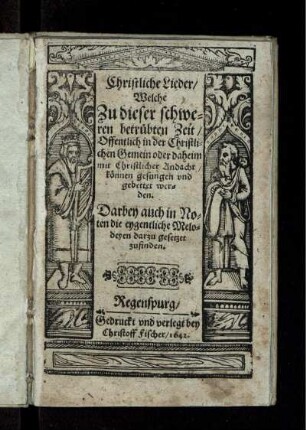 Christliche Lieder/ Welche Zu dieser schweren betrübten Zeit/ Offentlich in der Christlichen Gemein oder daheim mit Christlicher Andacht/ können gesungen und gebettet werden : Darbey auch in Noten die eygentliche Melodeyen darzu gesetzet zufinden