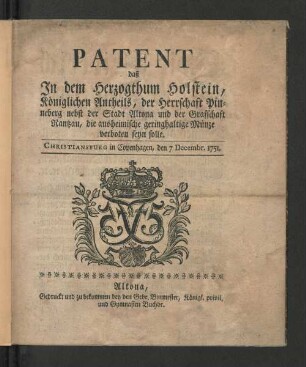 Patent daß In dem Herzogthum Holstein, Königlichen Antheils, der Herrschaft Pinneberg nebst der Stadt Altona und der Graffschaft Rantzau, die ausheimische geringhaltige Münze verboten seyn solle : Christiansburg in Copenhagen, den 7 Decembr. 1751