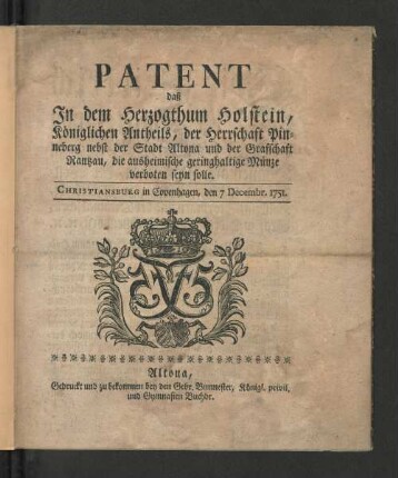 Patent daß In dem Herzogthum Holstein, Königlichen Antheils, der Herrschaft Pinneberg nebst der Stadt Altona und der Graffschaft Rantzau, die ausheimische geringhaltige Münze verboten seyn solle : Christiansburg in Copenhagen, den 7 Decembr. 1751