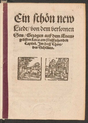 Ein schœn new || Liedt/ von dem verlornen || Sun/ Gezogen auß dem Euan=||gelisten Luca am fuenffzehenden || Capitel. Jm hoff Thon/|| des Schillers.||