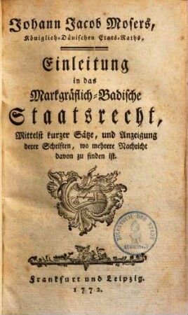 Johann Jacob Mosers, Königlich-Dänischen Etats-Raths, Einleitung in das Markgräflich-Badische Staatsrecht, Mittelst kurzer Sätze, und Anzeigung derer Schriften, wo mehrere Nachricht davon zu finden ist