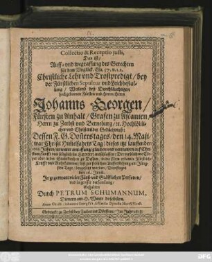 Collectio & Receptio iusti, Das ist/ Auff- und wegraffung des Gerechten für dem Unglück. Esa. 57. p. 1. 2. : Christliche Lehr und Trostpredigt/ bey der Fürstlichen Sepultur und Leichbestattung ... Herrn Johanns Georgen/ Fürsten zu Anhalt ... Dessen ... den 14. Maii ... 1618. Jahres ... entschlaffen ... beygesetzt worden ... den 16. Junii